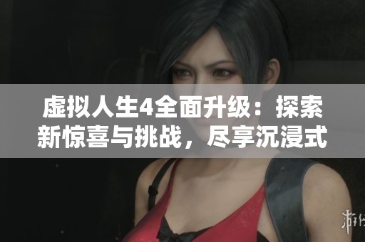 虚拟人生4全面升级：探索新惊喜与挑战，尽享沉浸式体验！