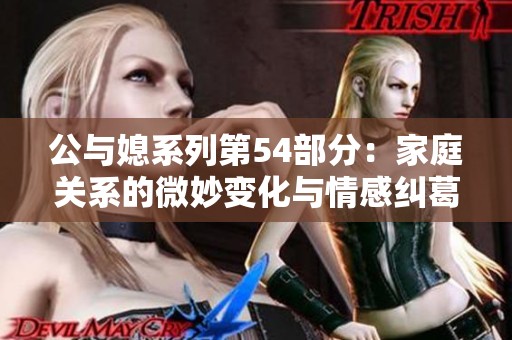 公与媳系列第54部分：家庭关系的微妙变化与情感纠葛探讨