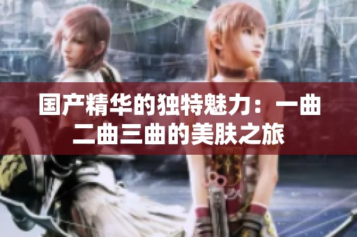 国产精华的独特魅力：一曲二曲三曲的美肤之旅