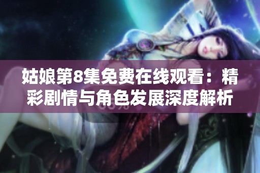 姑娘第8集免费在线观看：精彩剧情与角色发展深度解析