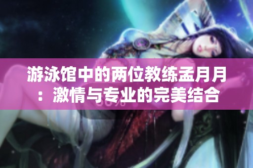 游泳馆中的两位教练孟月月：激情与专业的完美结合