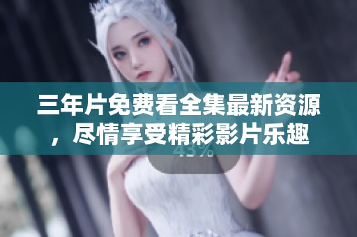 三年片免费看全集最新资源，尽情享受精彩影片乐趣