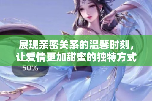 展现亲密关系的温馨时刻，让爱情更加甜蜜的独特方式