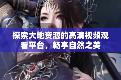 探索大地资源的高清视频观看平台，畅享自然之美