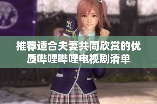 推荐适合夫妻共同欣赏的优质哔哩哔哩电视剧清单