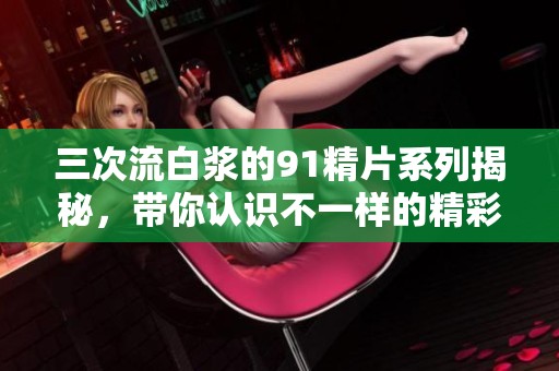 三次流白浆的91精片系列揭秘，带你认识不一样的精彩内容