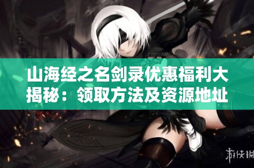 山海经之名剑录优惠福利大揭秘：领取方法及资源地址全攻略