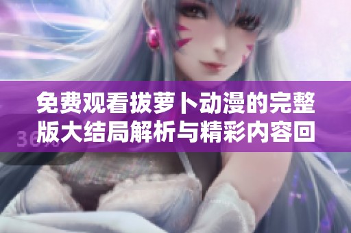 免费观看拔萝卜动漫的完整版大结局解析与精彩内容回顾