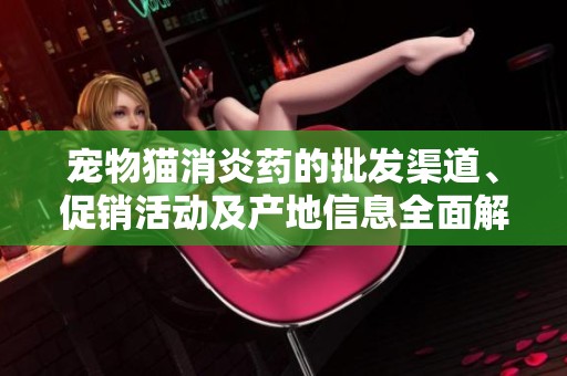 宠物猫消炎药的批发渠道、促销活动及产地信息全面解析