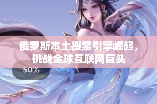 俄罗斯本土搜索引擎崛起，挑战全球互联网巨头