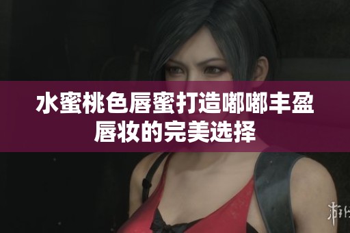 水蜜桃色唇蜜打造嘟嘟丰盈唇妆的完美选择