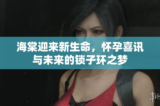 海棠迎来新生命，怀孕喜讯与未来的锁子环之梦