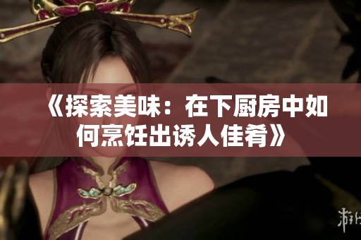 《探索美味：在下厨房中如何烹饪出诱人佳肴》