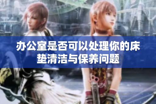 办公室是否可以处理你的床垫清洁与保养问题