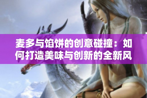 麦多与馅饼的创意碰撞：如何打造美味与创新的全新风味体验