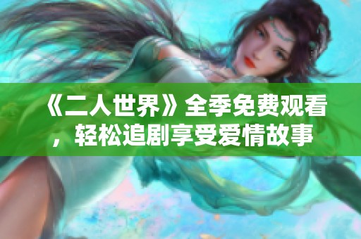 《二人世界》全季免费观看，轻松追剧享受爱情故事
