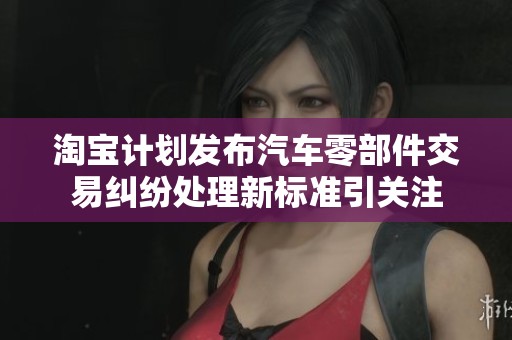淘宝计划发布汽车零部件交易纠纷处理新标准引关注