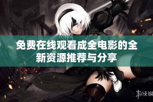 免费在线观看成全电影的全新资源推荐与分享