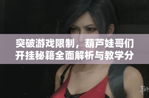 突破游戏限制，葫芦娃哥们开挂秘籍全面解析与教学分享