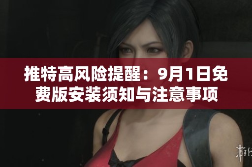 推特高风险提醒：9月1日免费版安装须知与注意事项