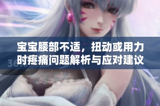 宝宝腰部不适，扭动或用力时疼痛问题解析与应对建议