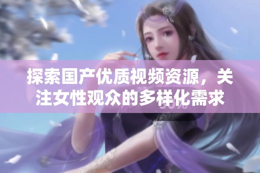 探索国产优质视频资源，关注女性观众的多样化需求