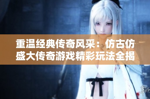 重温经典传奇风采：仿古仿盛大传奇游戏精彩玩法全揭晓