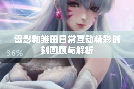 雷影和雏田日常互动精彩时刻回顾与解析