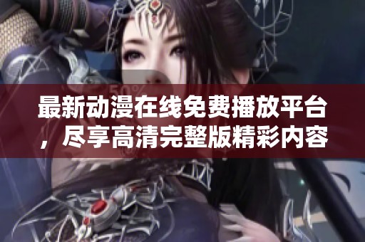 最新动漫在线免费播放平台，尽享高清完整版精彩内容