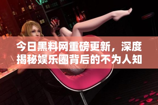 今日黑料网重磅更新，深度揭秘娱乐圈背后的不为人知秘密