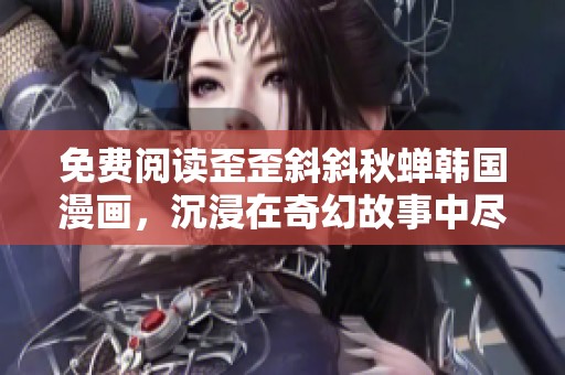 免费阅读歪歪斜斜秋蝉韩国漫画，沉浸在奇幻故事中尽情享受