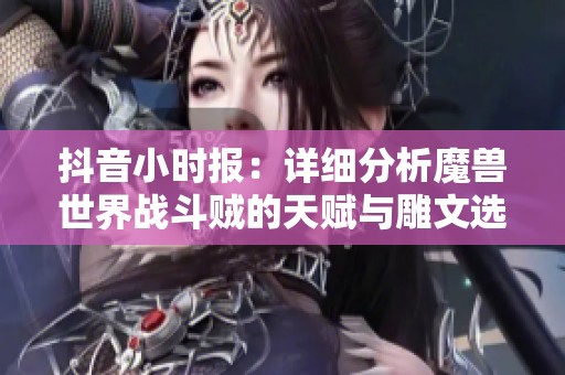 抖音小时报：详细分析魔兽世界战斗贼的天赋与雕文选择技巧