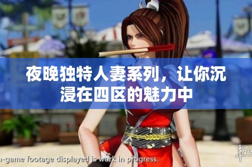 夜晚独特人妻系列，让你沉浸在四区的魅力中
