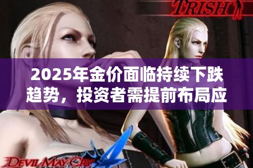 2025年金价面临持续下跌趋势，投资者需提前布局应对