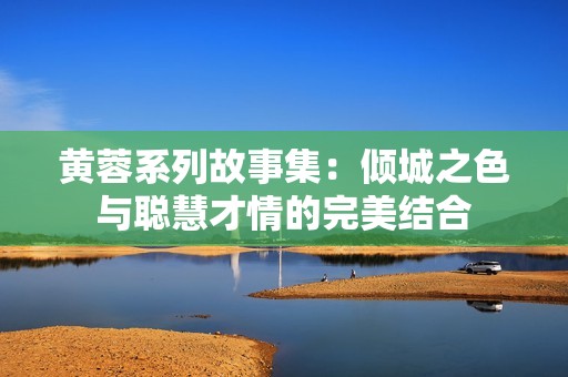 黄蓉系列故事集：倾城之色与聪慧才情的完美结合