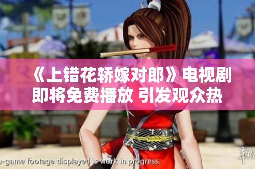 《上错花轿嫁对郎》电视剧即将免费播放 引发观众热议