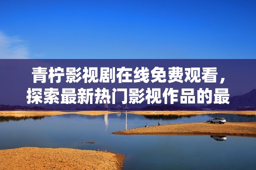 青柠影视剧在线免费观看，探索最新热门影视作品的最佳选择