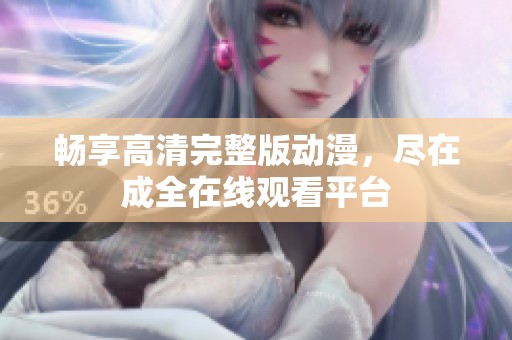 畅享高清完整版动漫，尽在成全在线观看平台