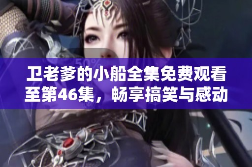 卫老爹的小船全集免费观看至第46集，畅享搞笑与感动之旅