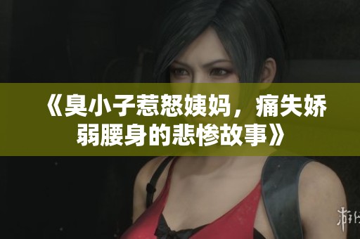 《臭小子惹怒姨妈，痛失娇弱腰身的悲惨故事》