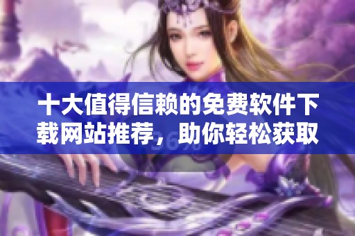 十大值得信赖的免费软件下载网站推荐，助你轻松获取软件资源