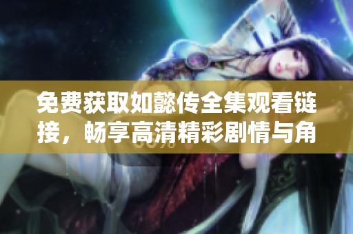 免费获取如懿传全集观看链接，畅享高清精彩剧情与角色演绎