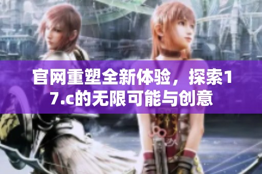 官网重塑全新体验，探索17.c的无限可能与创意