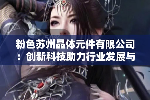 粉色苏州晶体元件有限公司：创新科技助力行业发展与未来成长