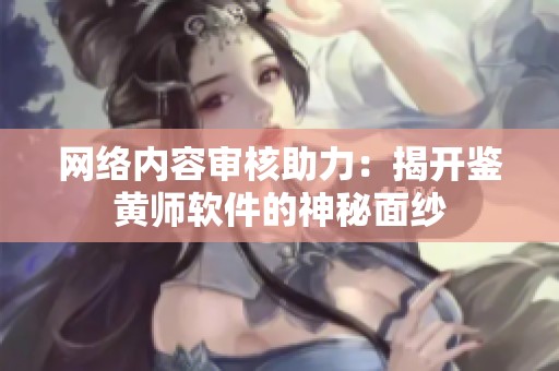 网络内容审核助力：揭开鉴黄师软件的神秘面纱