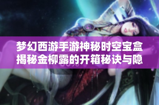 梦幻西游手游神秘时空宝盒揭秘金柳露的开箱秘诀与隐藏玄机
