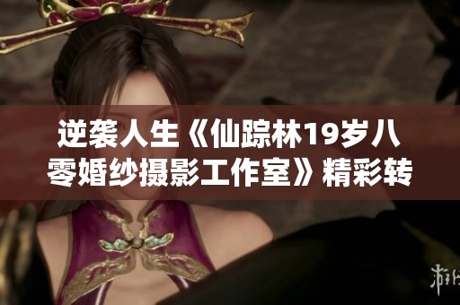 逆袭人生《仙踪林19岁八零婚纱摄影工作室》精彩转折带你领略不一样的爱情故事