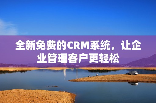 全新免费的CRM系统，让企业管理客户更轻松