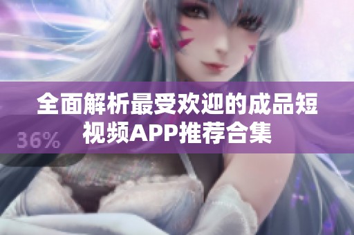 全面解析最受欢迎的成品短视频APP推荐合集
