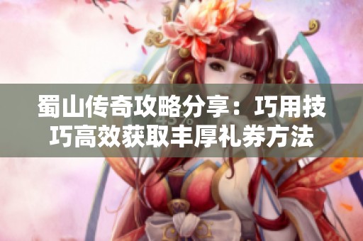 蜀山传奇攻略分享：巧用技巧高效获取丰厚礼券方法